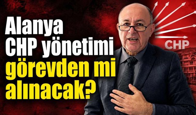 Alanya CHP yönetimi görevden mi alınacak?