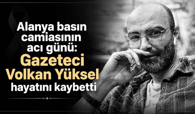 Alanya basın camiasının acı günü: Gazeteci Volkan Yüksel hayatını kaybetti