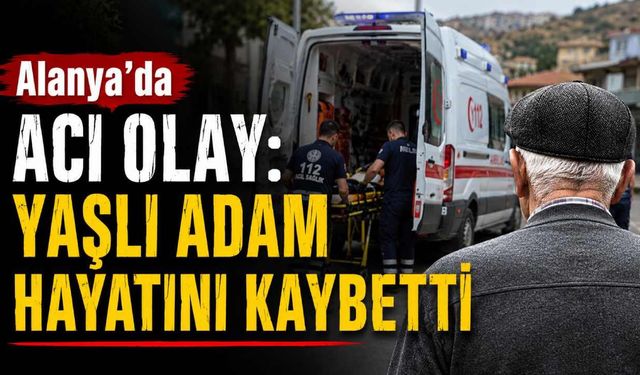 Alanya'da acı olay: Yaşlı adam hayatını kaybetti