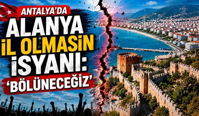 Antalya'da Alanya il olmasın isyanı: 'Bölüneceğiz'