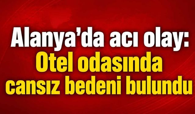 Alanya'da acı olay: Otel odasında cansız bedeni bulundu
