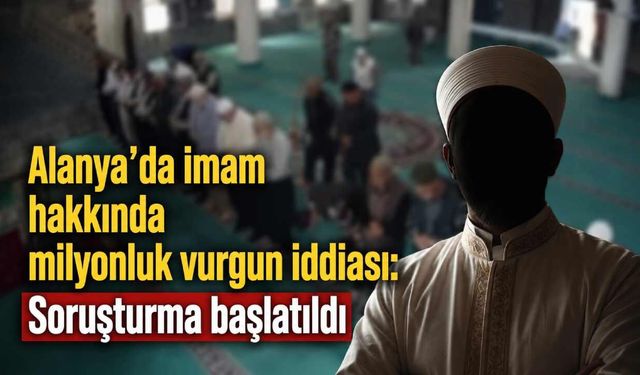 Alanya’da imam hakkında milyonluk vurgun iddiası: Soruşturma başlatıldı