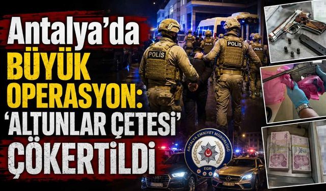 Antalya’da büyük operasyon: 'Altunlar çetesi' çökertildi