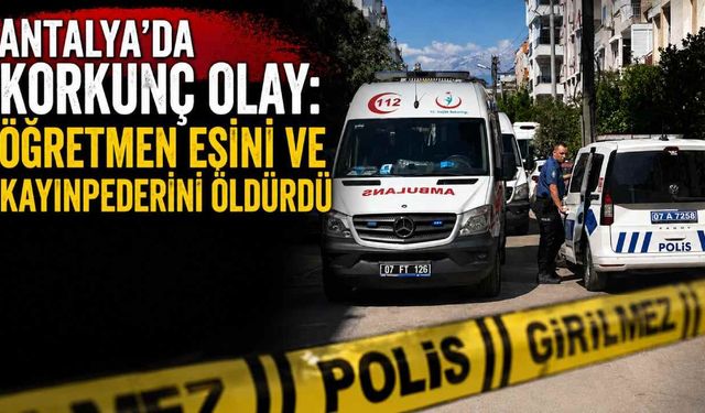Antalya'da korkunç olay: Öğretmen eşini ve kayınpederini öldürdü