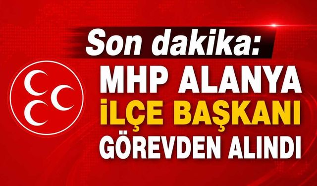 Son dakika: MHP Alanya İlçe Başkanı görevden alındı