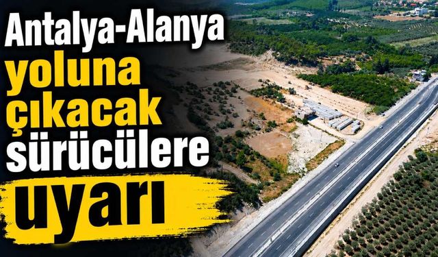 Antalya-Alanya yoluna çıkacak sürücülere uyarı