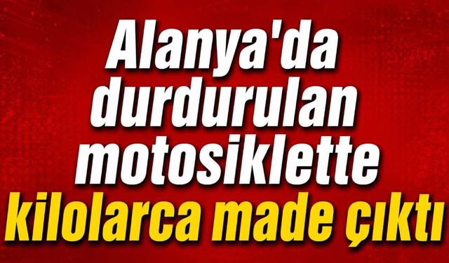 Alanya'da durdurulan motosiklette kilolarca made çıktı