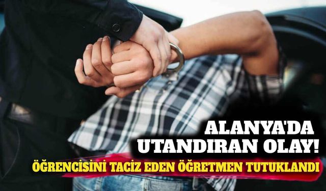 Alanya'da utandıran olay: Öğrencisini taciz eden öğretmen tutuklandı