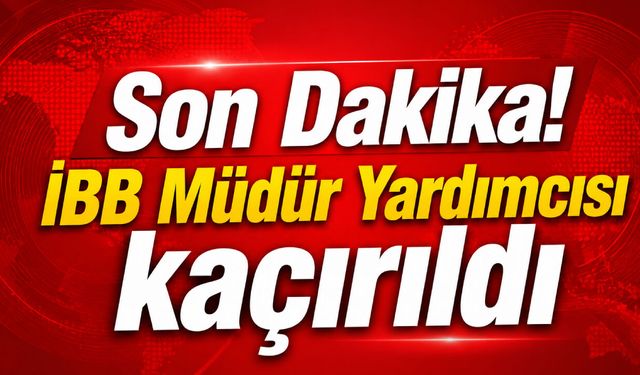 Son Dakika! İBB Müdür Yardımcısı kaçırıldı