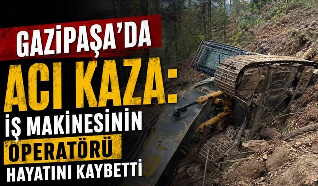 Gazipaşa'da acı kaza: İş makinesinin operatörü hayatını kaybetti