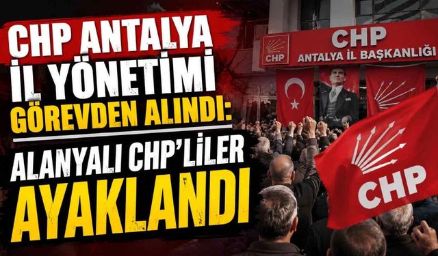 CHP Antalya il yönetimi görevden alındı: Alanyalı CHP'liler ayaklandı