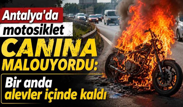 Antalya'da motosiklet canına maloluyordu: Bir anda alevler içinde kaldı