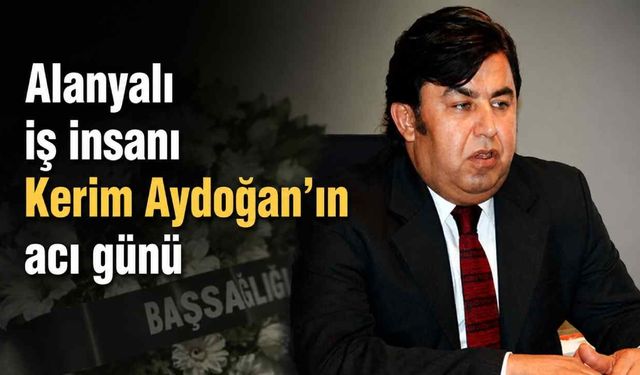 Alanyalı iş insanı Kerim Aydoğan'ın acı günü