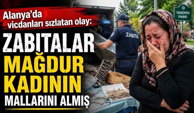 Alanya'da vicdanları sızlatan olay: Zabıtalar mağdur kadının mallarını almış