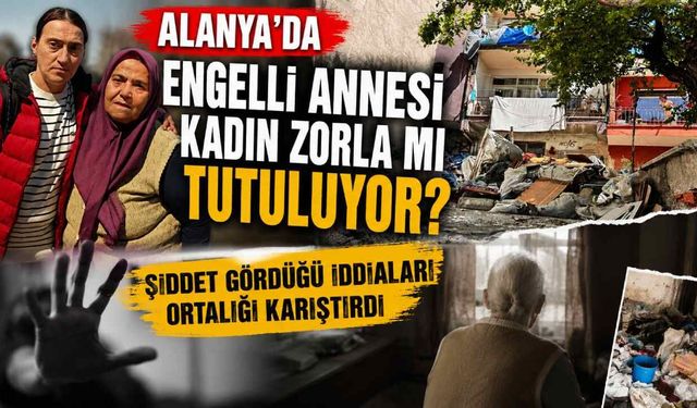 Alanyalı engelli annesi kadın zorla mı tutuluyor? Şiddet gördüğü iddiaları ortalığı karıştırdı