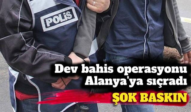 Dev bahis operasyonu Alanya'ya sıçradı