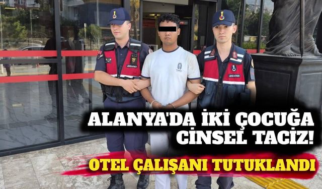 Alanya’da iki çocuğa cinsel taciz! Otel çalışanı tutuklandı