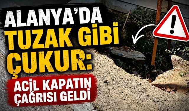 Alanya'da tuzak gibi çukur: Acil kapatın çağrısı geldi