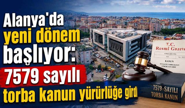 Alanya’da yeni dönem başlıyor: 7579 sayılı torba kanun yürürlüğe girdi