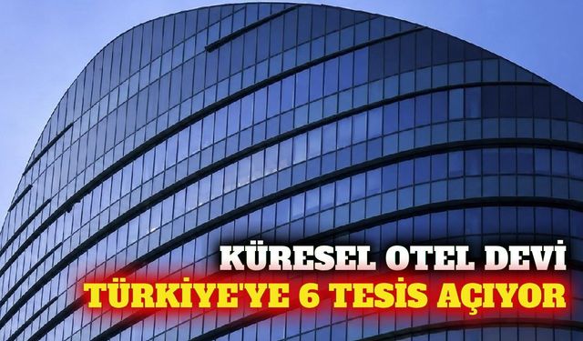 Küresel otel devi Türkiye'de 6 yeni tesis açacak