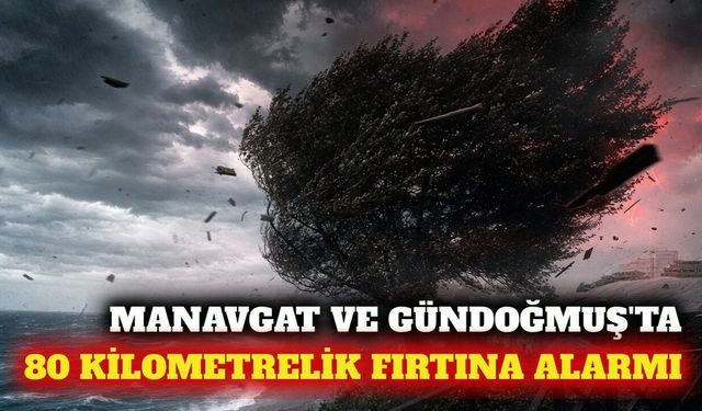 Manavgat ve Gündoğmuş'ta 80 kilometrelik fırtına bekleniyor
