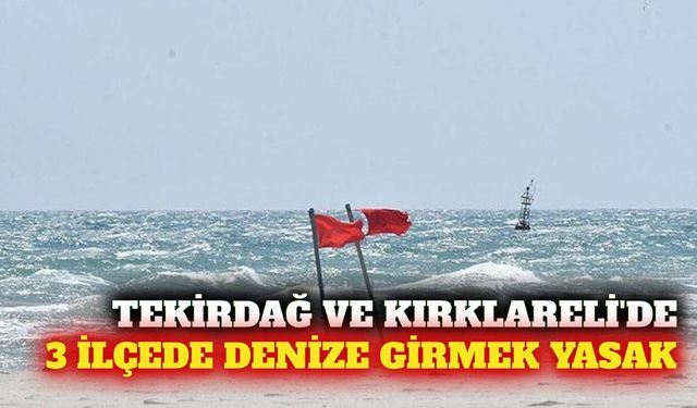 Tekirdağ ve Kırklareli'de 3 ilçede denize girmek yasaklandı
