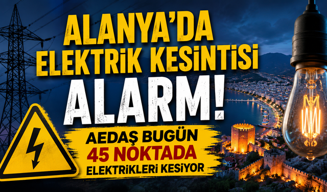 Alanya'da elektrik kesintisi alarmı: AEDAŞ bugün 45 noktada elektrikleri kesiyor