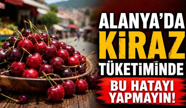 Alanya'da kiraz tüketiminde bu hatayı yapmayın