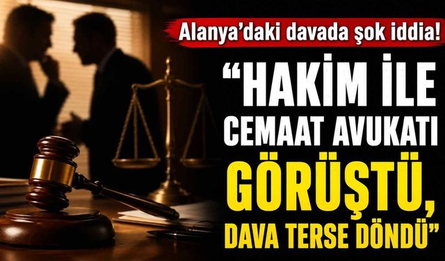 Alanya'daki davada şok iddia! "Hakim ile cemaat avukatı görüştü, dava terse döndü"