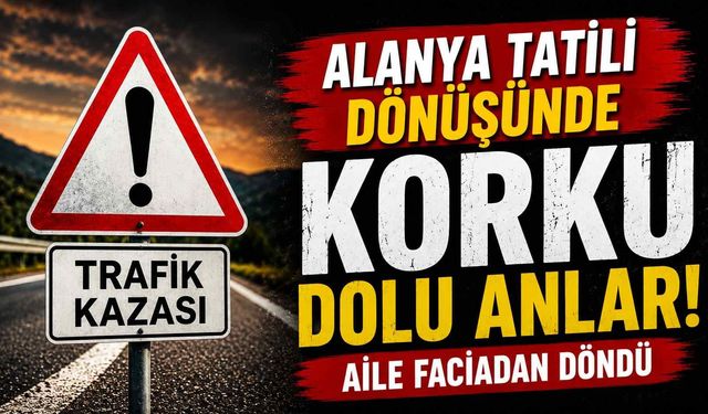 Alanya tatili dönüşünde korku dolu anlar! Aile faciadan döndü