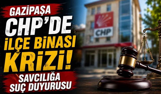 Gazipaşa CHP'de ilçe binası krizi! Savcılığa suç duyurusu