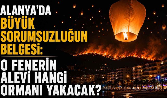 Alanya'da büyük sorumsuzluğun belgesi: O fenerin alevi hangi ormanı yakacak?