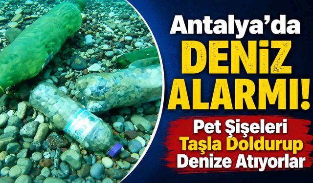 Antalya'da deniz alarmı! Pet şişeleri taşla doldurup denize atıyorlar