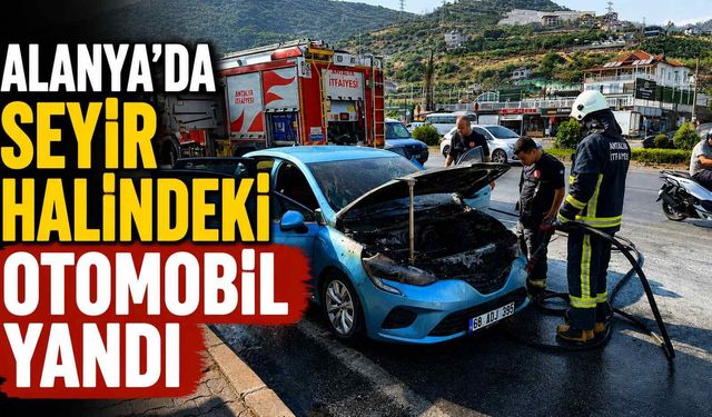 Alanya’da seyir halindeki otomobil yandı
