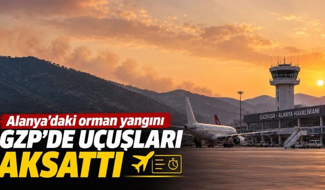 Alanya’daki orman yangını GZP’de uçuşları aksattı