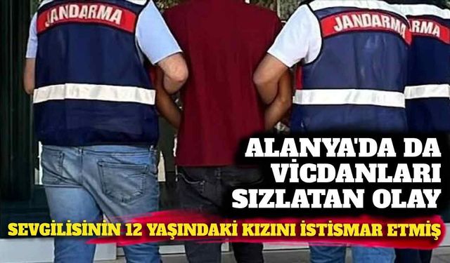 Alanya’da sevgilisinin 12 yaşındaki kızına cinsel istismardan tutuklandı