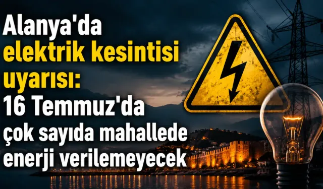 Alanya'da elektrik kesintisi uyarısı: 16 Temmuz'da çok sayıda mahallede enerji verilemeyecek