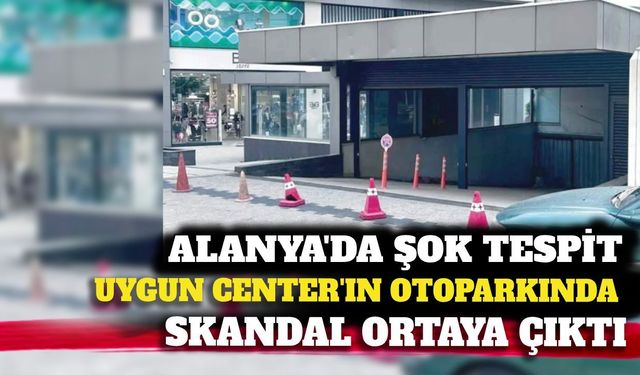 Alanya'da Uygun Center'ın otoparkında skandal usulsüzlük!