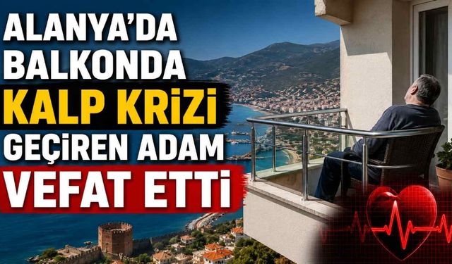 Alanya'da balkonda kalp krizi geçiren adam vefat etti