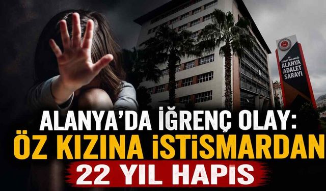 Alanya'da iğrenç olay: Öz kızına istismardan 22 yıl hapis
