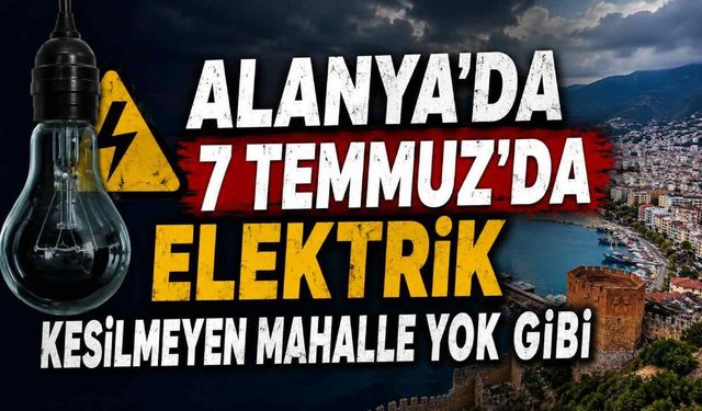 Alanya'da 7 Temmuz'da geniş çaplı elektrik kesintisi! İşte saat saat etkilenecek mahalleler