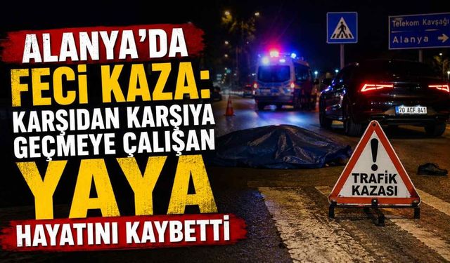 Alanya'da feci kaza: Karşıdan karşıya geçmeye çalışan yaya hayatını kaybetti