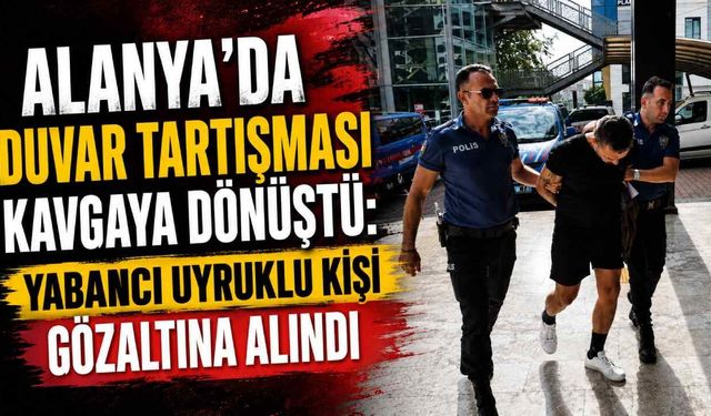 Alanya'da duvar tartışması kavgaya dönüştü: Yabancı uyruklu kişi gözaltına alındı