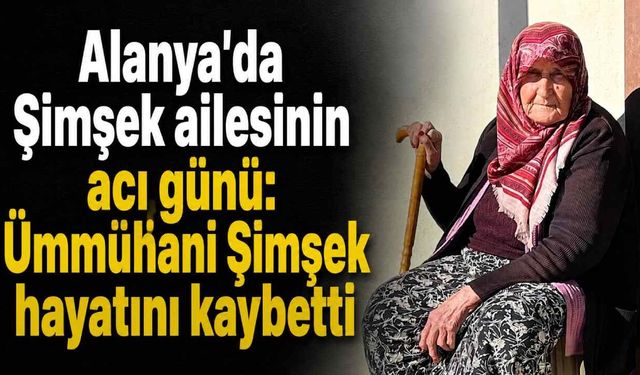 Alanya'da Şimşek ailesinin acı günü: Ümmühani Şimşek hayatını kaybetti
