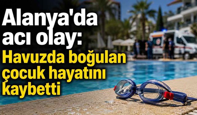 Alanya'da acı olay: Havuzda boğulan çocuk hayatını kaybetti