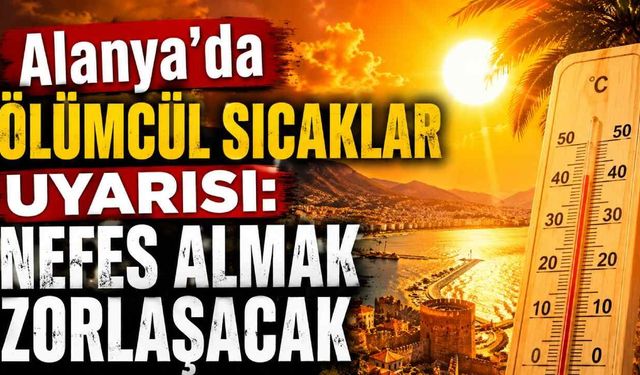Alanya'da ölümcül sıcaklar uyarısı: Nefes almak zorlaşacak