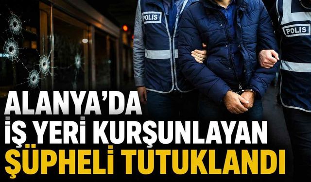 Alanya’da iş yeri kurşunlayan şüpheli tutuklandı