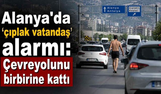 Alanya'da 'çıplak vatandaş' alarmı: Çevreyolunu birbirine kattı