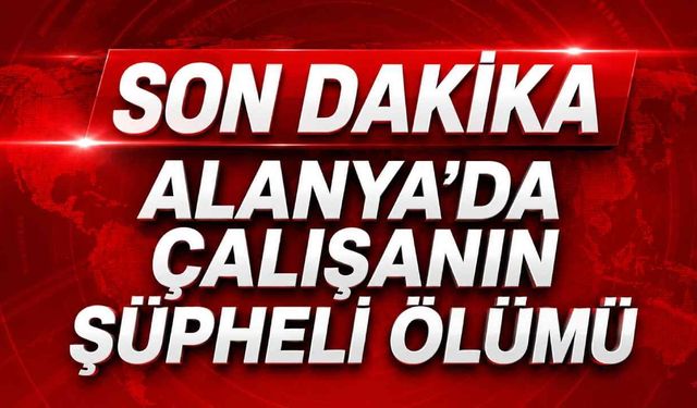 Son Dakika Alanya'da çalışanın şüpheli ölümü