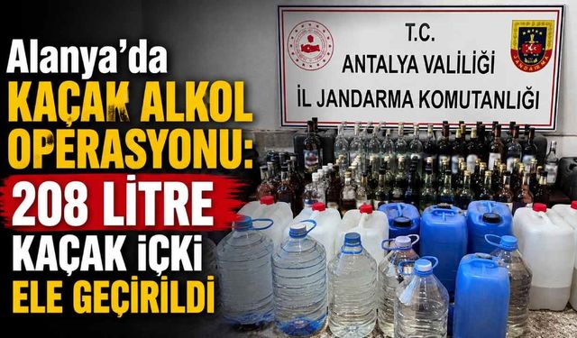 Alanya'da kaçak alkol operasyonu: 208 litre kaçak içki ele geçirildi